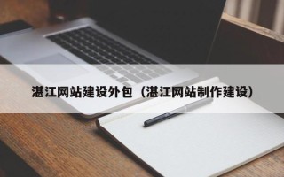 邹城湛江网站建设外包（湛江网站制作建设）