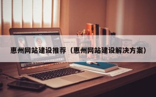 邹城惠州网站建设推荐（惠州网站建设解决方案）