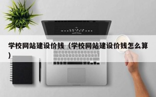 邹城学校网站建设价钱（学校网站建设价钱怎么算）