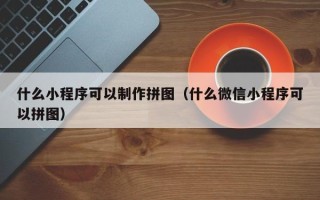 邹城什么小程序可以制作拼图（什么微信小程序可以拼图）