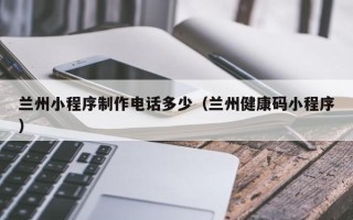 邹城兰州小程序制作电话多少（兰州健康码小程序）