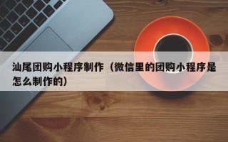 邹城汕尾团购小程序制作（微信里的团购小程序是怎么制作的）
